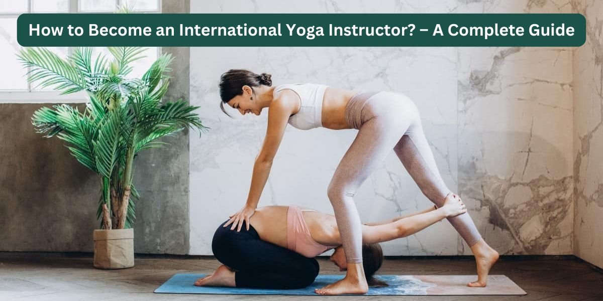 How to Become an International Yoga Instructor – A Complete Guide